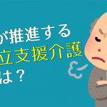 国が推進する自立支援介護とは？〜竹内理論の基本と批判〜