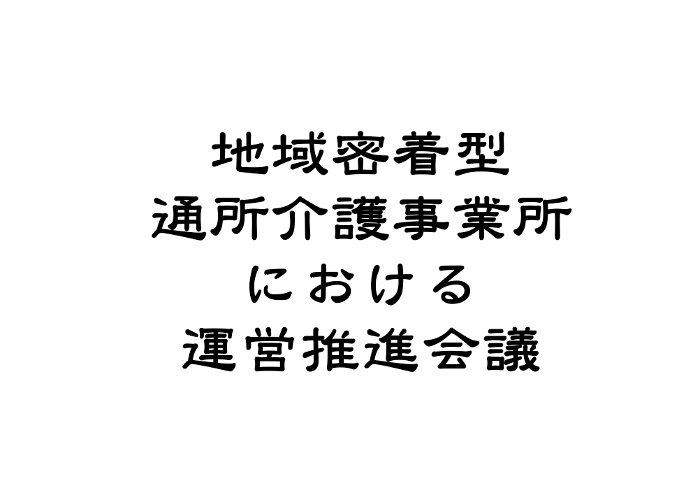 運営推進会議の進め方ー地域密着型通所介護事業所 デイサービス 版ー 介護業界で働く理学療法士のブログ